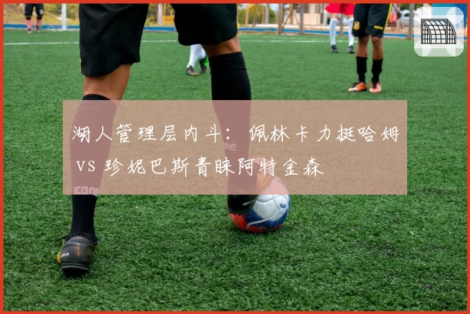 湖人管理层内斗：佩林卡力挺哈姆 vs 珍妮巴斯青睐阿特金森