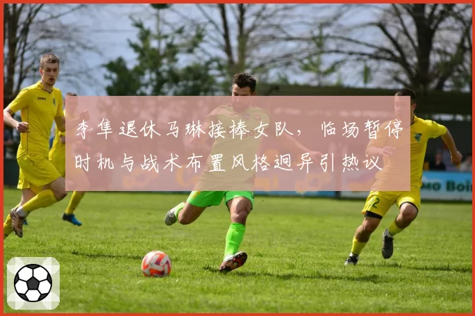 李隼退休马琳接棒女队，临场暂停时机与战术布置风格迥异引热议
