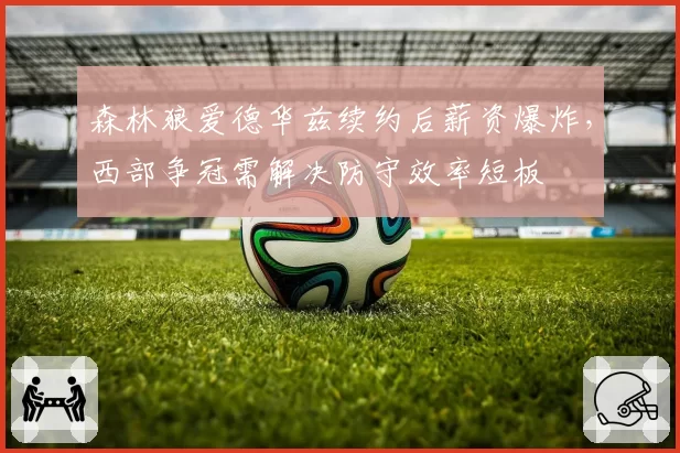森林狼爱德华兹续约后薪资爆炸,西部争冠需解决防守效率短板