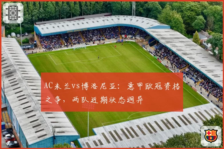 AC米兰vs博洛尼亚：意甲欧冠资格之争，两队近期状态迥异