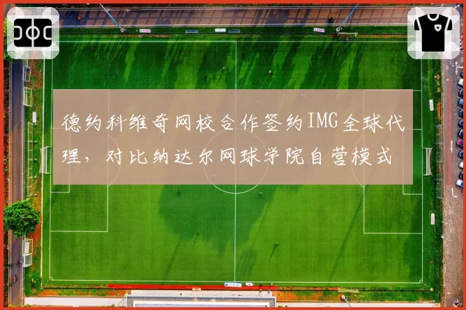 德约科维奇网校合作签约IMG全球代理，对比纳达尔网球学院自营模式商业开发策略对比鲜明