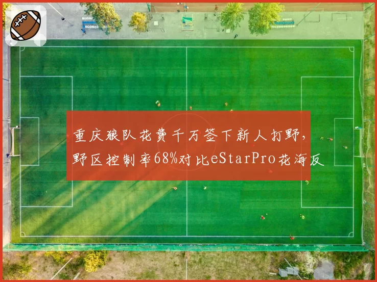 重庆狼队花费千万签下新人打野，野区控制率68%对比eStarPro花海反野成功率仅41%