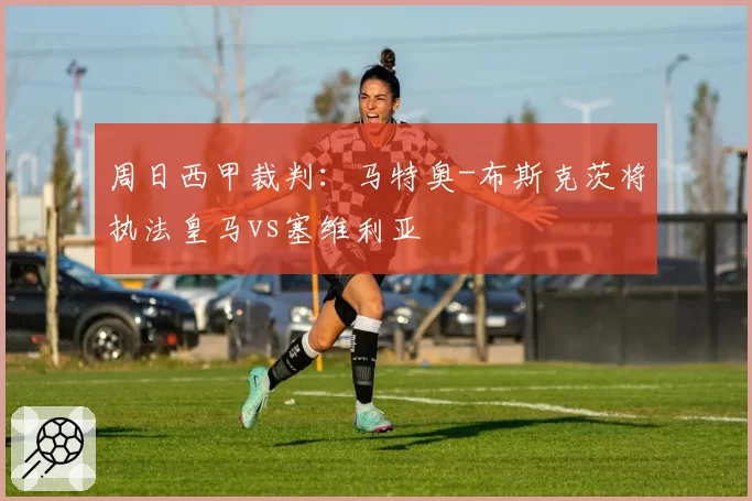 周日西甲裁判：马特奥-布斯克茨将执法皇马vs塞维利亚
