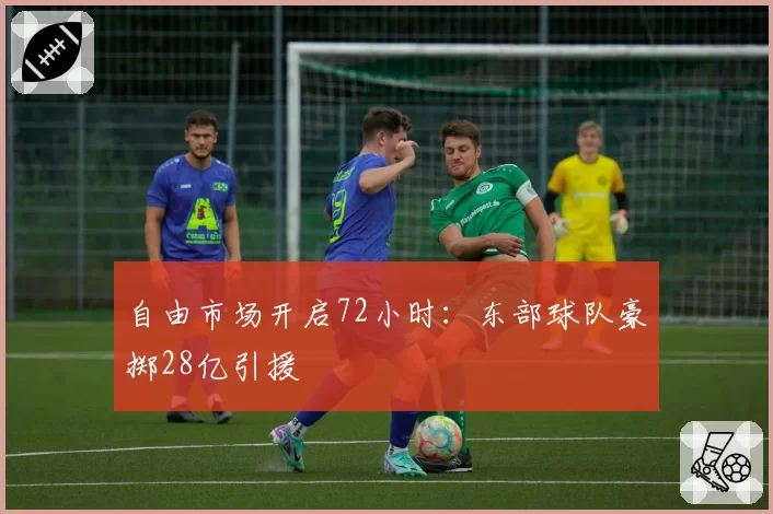 自由市场开启72小时：东部球队豪掷28亿引援