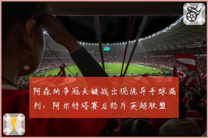 阿森纳争冠关键战出现诡异手球漏判，阿尔特塔赛后怒斥英超联盟