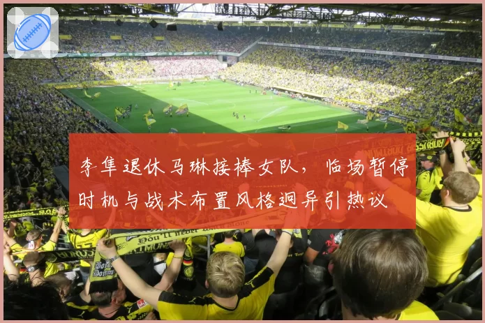 李隼退休马琳接棒女队，临场暂停时机与战术布置风格迥异引热议