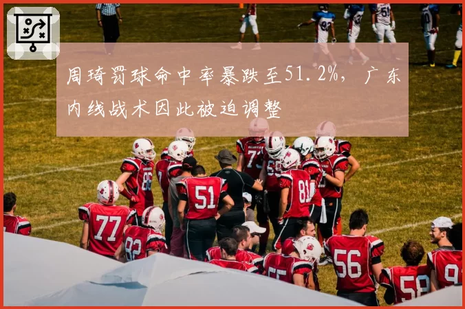 周琦罚球命中率暴跌至51.2%,广东内线战术因此被迫调整