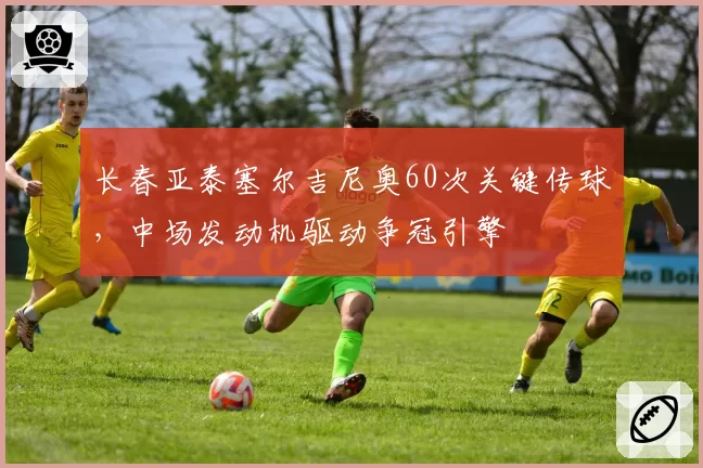 长春亚泰塞尔吉尼奥60次关键传球，中场发动机驱动争冠引擎