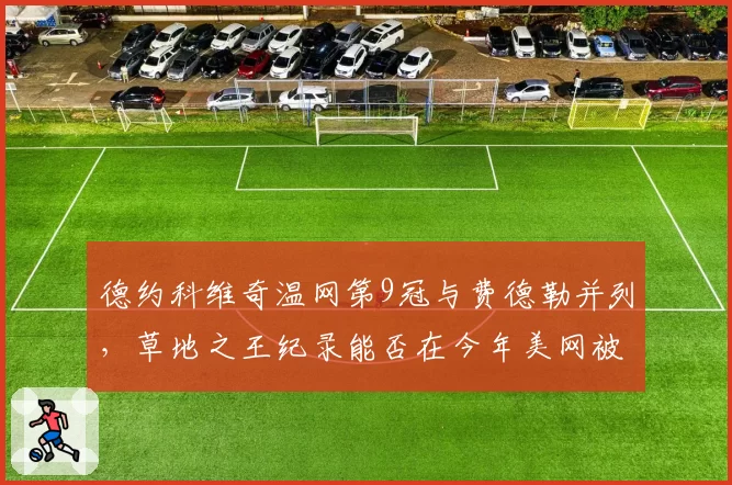 德约科维奇温网第9冠与费德勒并列,草地之王纪录能否在今年美网被打破?