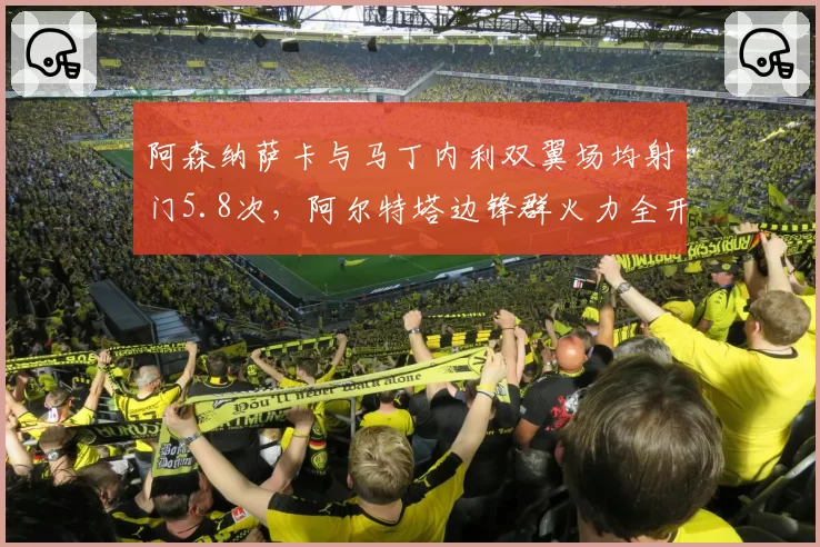 阿森纳萨卡与马丁内利双翼场均射门5.8次，阿尔特塔边锋群火力全开