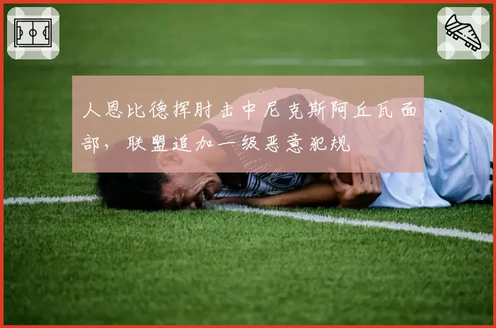 人恩比德挥肘击中尼克斯阿丘瓦面部，联盟追加一级恶意犯规