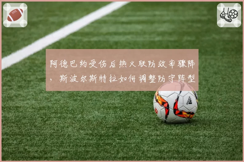阿德巴约受伤后热火联防效率骤降，斯波尔斯特拉如何调整防守阵型？
