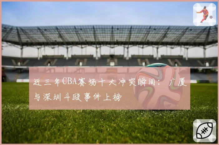 近三年CBA赛场十大冲突瞬间：广厦与深圳斗殴事件上榜