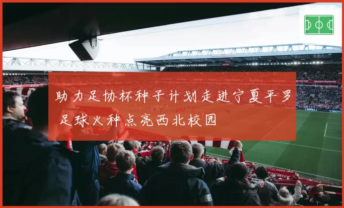 助力足协杯种子计划走进宁夏平罗 足球火种点亮西北校园
