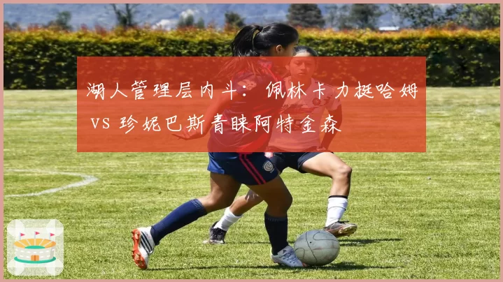 湖人管理层内斗：佩林卡力挺哈姆 vs 珍妮巴斯青睐阿特金森