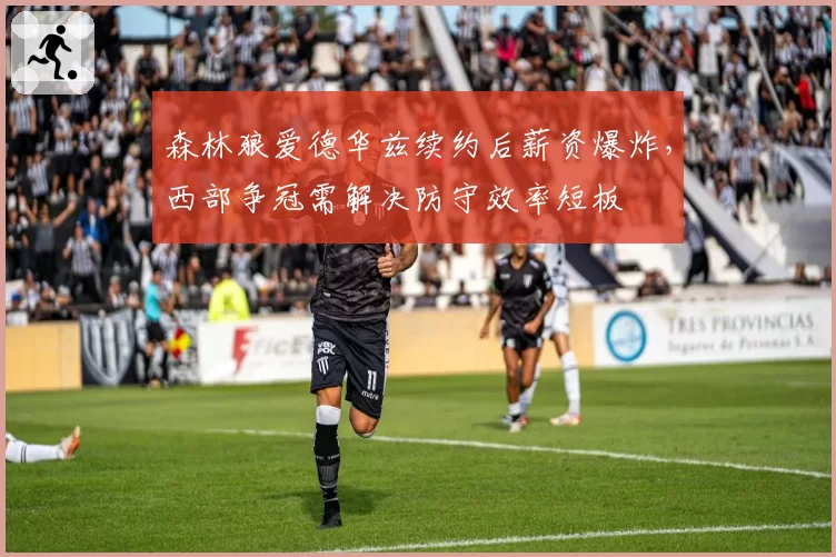 森林狼爱德华兹续约后薪资爆炸,西部争冠需解决防守效率短板