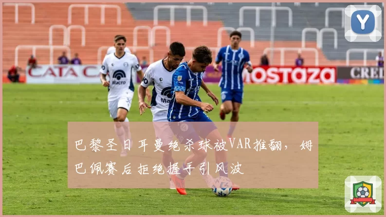 巴黎圣日耳曼绝杀球被VAR推翻，姆巴佩赛后拒绝握手引风波
