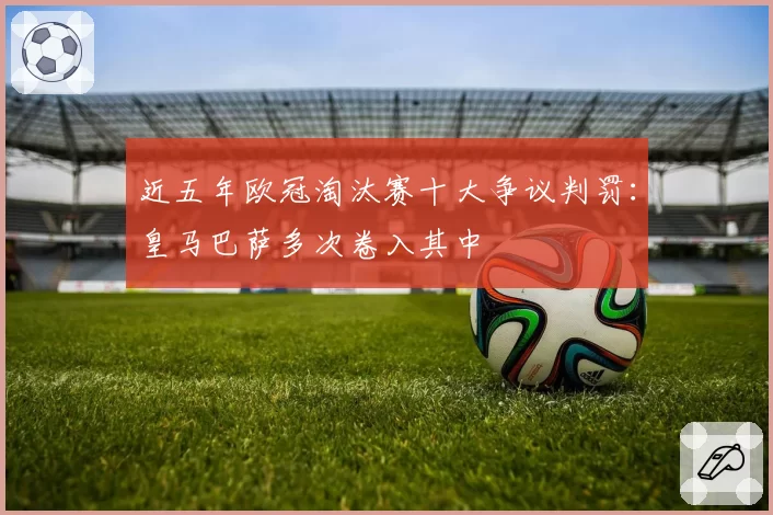 近五年欧冠淘汰赛十大争议判罚：皇马巴萨多次卷入其中