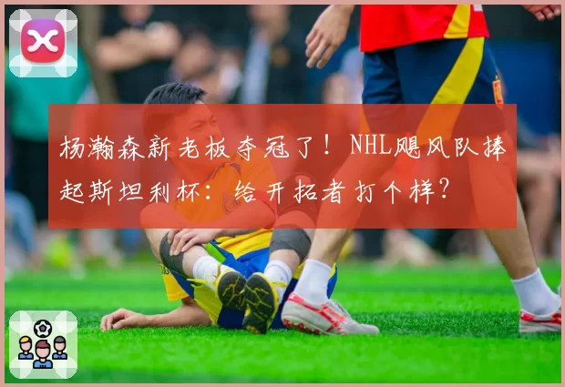 杨瀚森新老板夺冠了！NHL飓风队捧起斯坦利杯：给开拓者打个样？