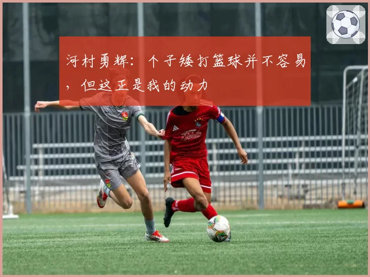 河村勇辉：个子矮打篮球并不容易，但这正是我的动力