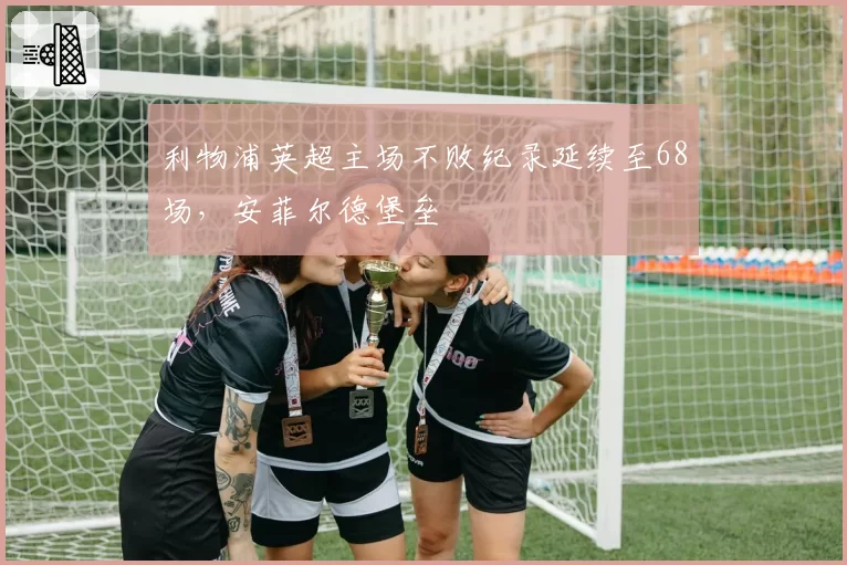 利物浦英超主场不败纪录延续至68场，安菲尔德堡垒