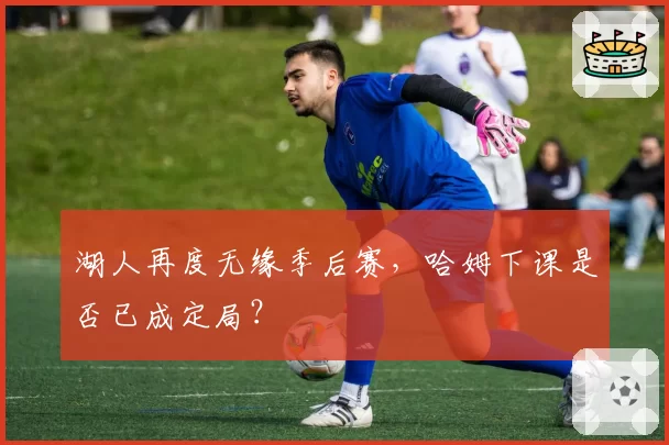 湖人再度无缘季后赛,哈姆下课是否已成定局?