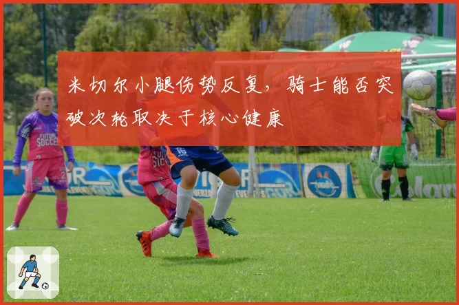 米切尔小腿伤势反复，骑士能否突破次轮取决于核心健康