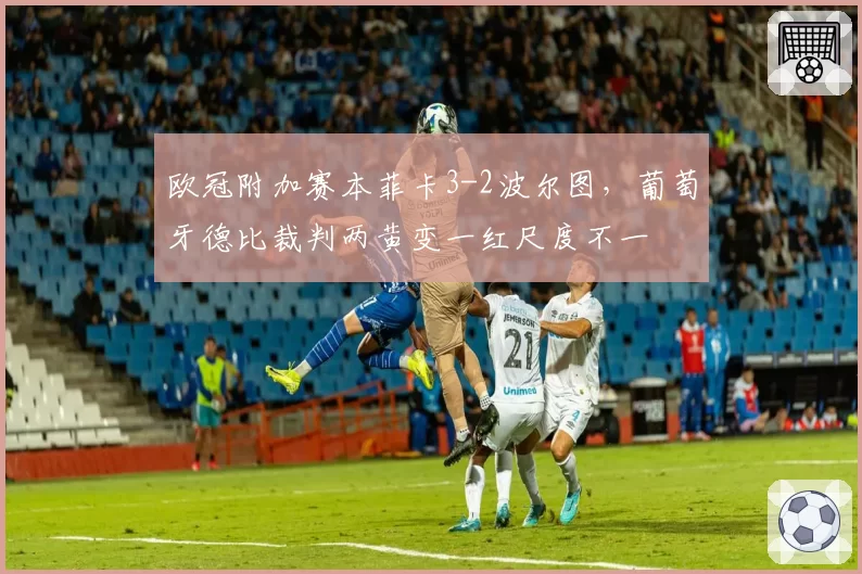 欧冠附加赛本菲卡3-2波尔图，葡萄牙德比裁判两黄变一红尺度不一