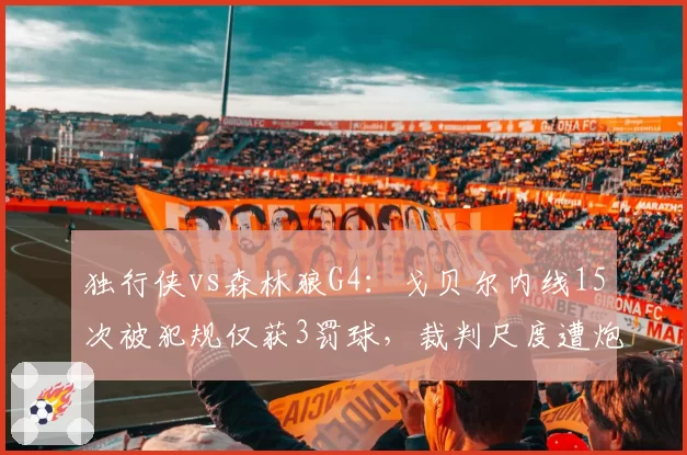 独行侠vs森林狼G4：戈贝尔内线15次被犯规仅获3罚球，裁判尺度遭炮轰
