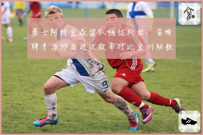 勇士阿特金森留队辅佐科尔，黄蜂聘李为帅后进攻效率对比金州助教产出