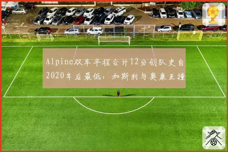 Alpine双车半程合计12分创队史自2020年后最低，加斯利与奥康互撞事故致车队损失9分