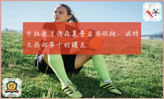 开拓者亨德森夏普后场双枪，波特兰西部第十的曙光
