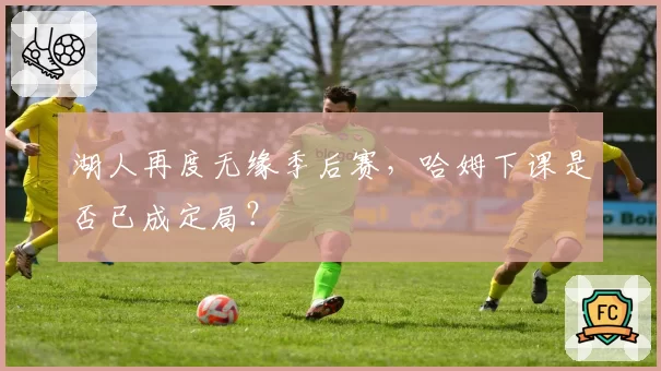 湖人再度无缘季后赛，哈姆下课是否已成定局？