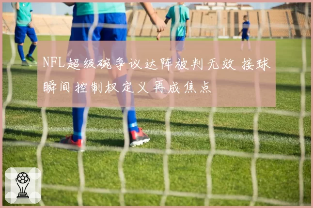 NFL超级碗争议达阵被判无效 接球瞬间控制权定义再成焦点