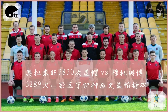 奥拉朱旺3830次盖帽 vs 穆托姆博3289次，禁区守护神历史盖帽榜双雄对决