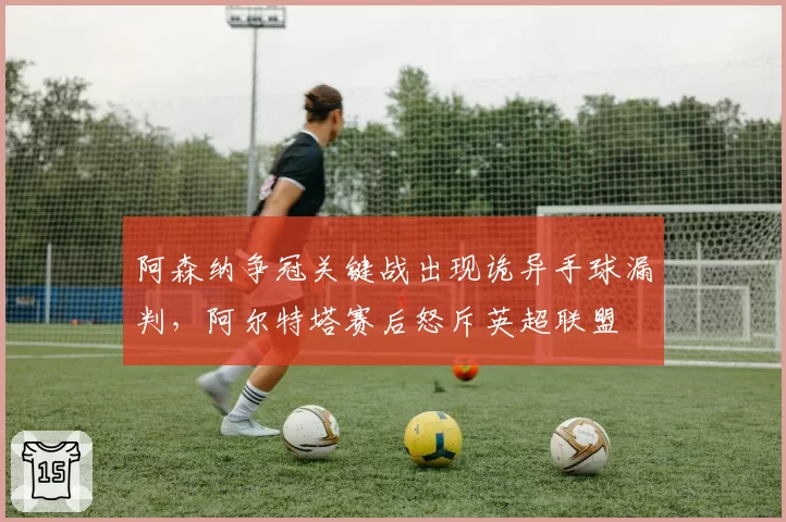 阿森纳争冠关键战出现诡异手球漏判，阿尔特塔赛后怒斥英超联盟