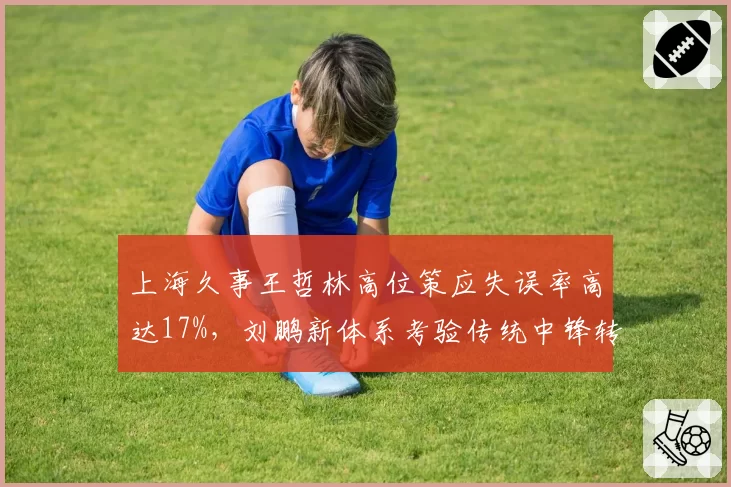 上海久事王哲林高位策应失误率高达17%，刘鹏新体系考验传统中锋转型