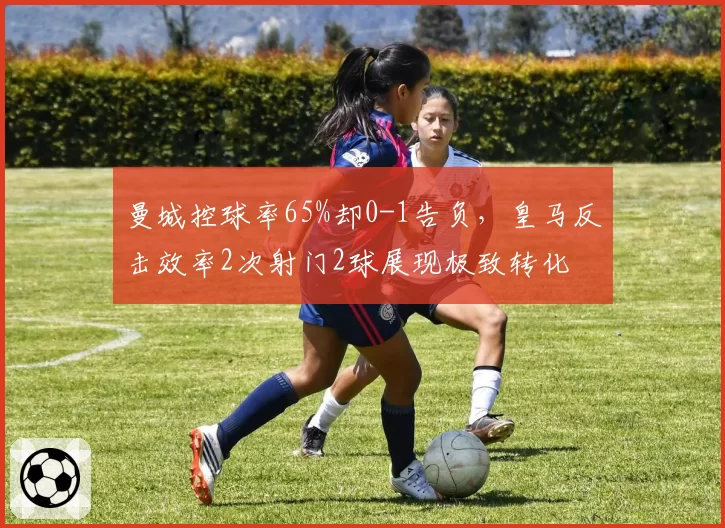 曼城控球率65%却0-1告负，皇马反击效率2次射门2球展现极致转化