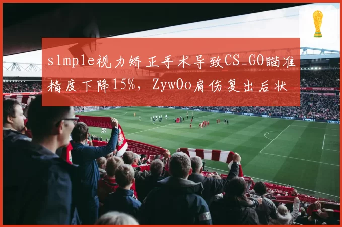 s1mple视力矫正手术导致CS_GO瞄准精度下降15%，ZywOo肩伤复出后状态回勇