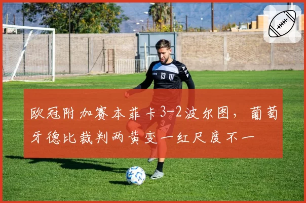 欧冠附加赛本菲卡3-2波尔图，葡萄牙德比裁判两黄变一红尺度不一
