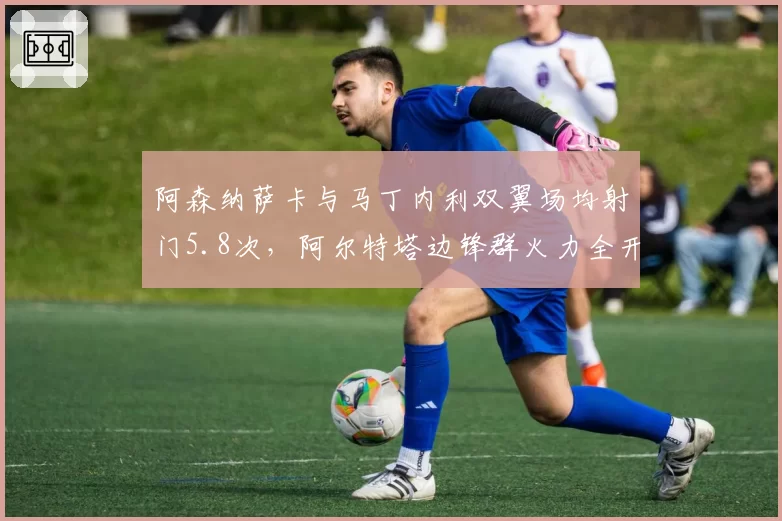 阿森纳萨卡与马丁内利双翼场均射门5.8次，阿尔特塔边锋群火力全开