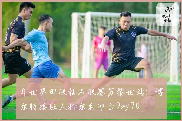 年世界田联钻石联赛苏黎世站：博尔特接班人科尔利冲击9秒70