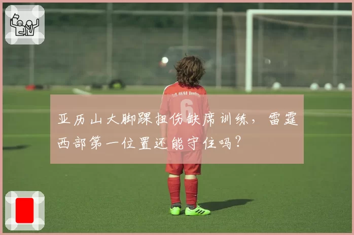 亚历山大脚踝扭伤缺席训练，雷霆西部第一位置还能守住吗？