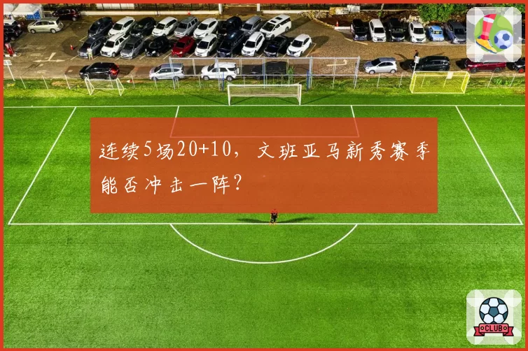 连续5场20+10，文班亚马新秀赛季能否冲击一阵？