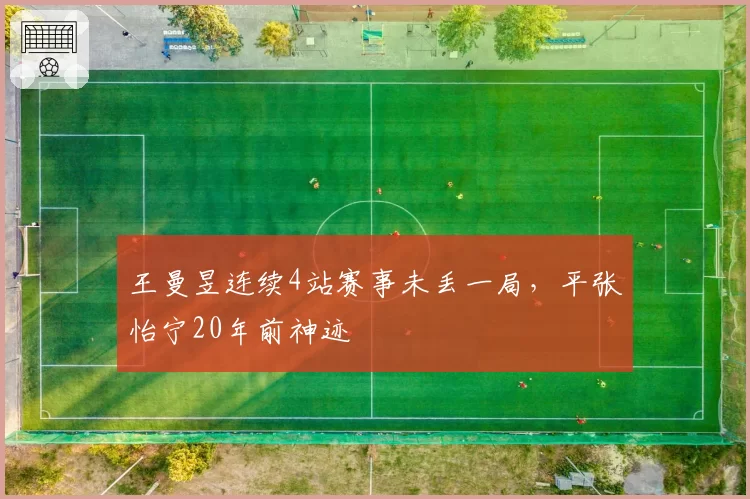 王曼昱连续4站赛事未丢一局，平张怡宁20年前神迹