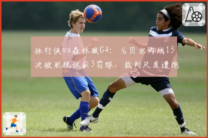 独行侠vs森林狼G4：戈贝尔内线15次被犯规仅获3罚球，裁判尺度遭炮轰
