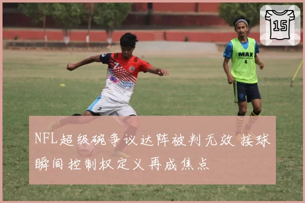 NFL超级碗争议达阵被判无效 接球瞬间控制权定义再成焦点