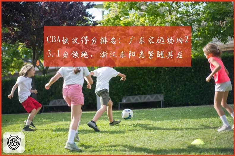 CBA快攻得分排名:广东宏远场均23.1分领跑,浙江东阳光紧随其后