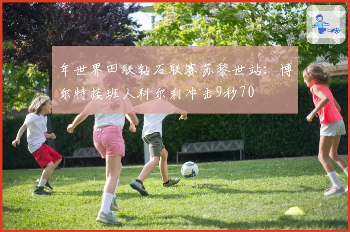 年世界田联钻石联赛苏黎世站：博尔特接班人科尔利冲击9秒70