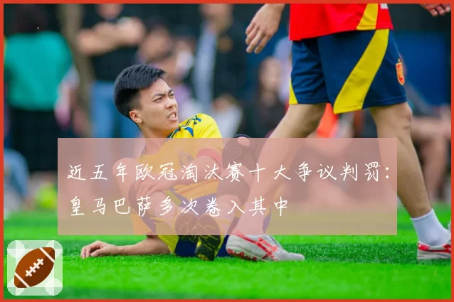 近五年欧冠淘汰赛十大争议判罚：皇马巴萨多次卷入其中